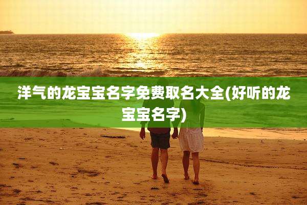 洋气的龙宝宝名字免费取名大全(好听的龙宝宝名字)