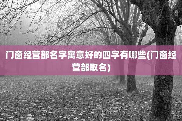 门窗经营部名字寓意好的四字有哪些(门窗经营部取名)