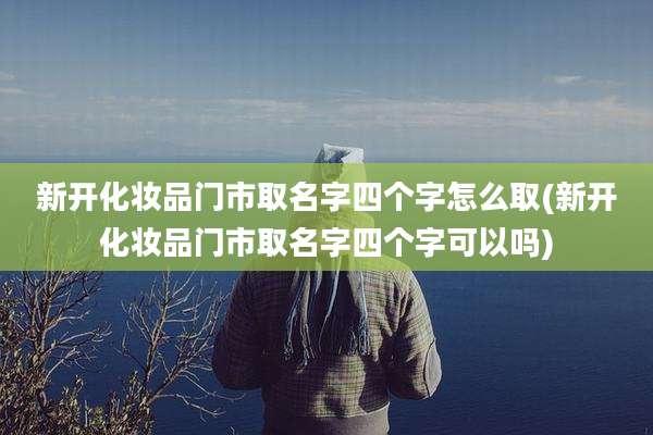 新开化妆品门市取名字四个字怎么取(新开化妆品门市取名字四个字可以吗)