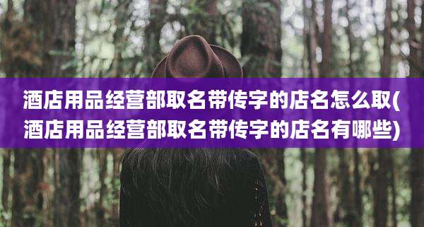 酒店用品经营部取名带传字的店名怎么取(酒店用品经营部取名带传字的店名有哪些)