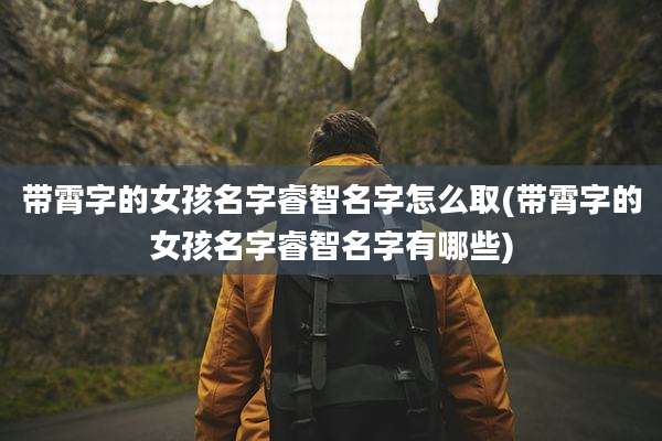 带霄字的女孩名字睿智名字怎么取(带霄字的女孩名字睿智名字有哪些)