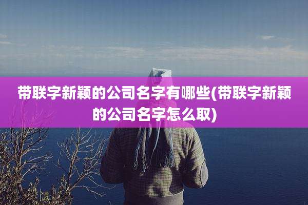 带联字新颖的公司名字有哪些(带联字新颖的公司名字怎么取)