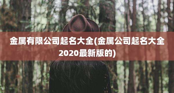 金属有限公司起名大全(金属公司起名大全2020最新版的)
