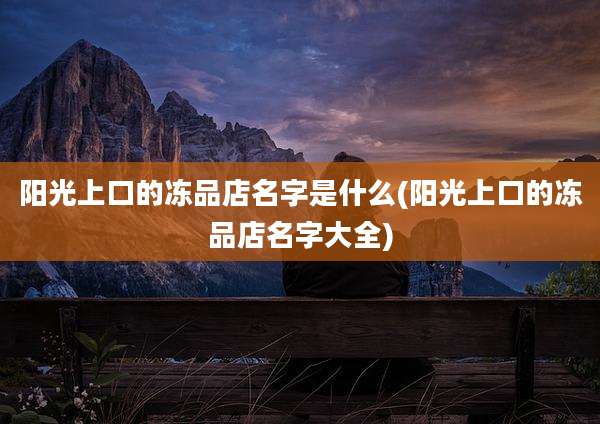 阳光上口的冻品店名字是什么(阳光上口的冻品店名字大全)