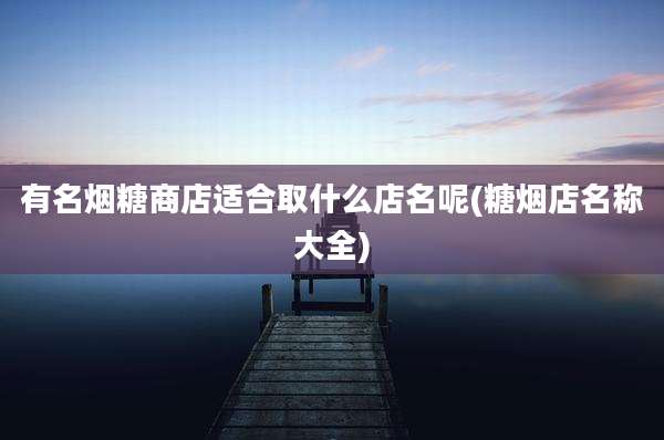 有名烟糖商店适合取什么店名呢(糖烟店名称大全)