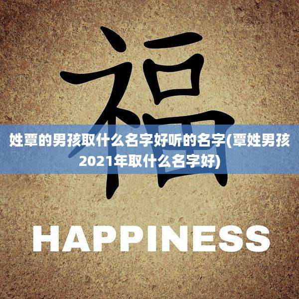 姓覃的男孩取什么名字好听的名字(覃姓男孩2021年取什么名字好)