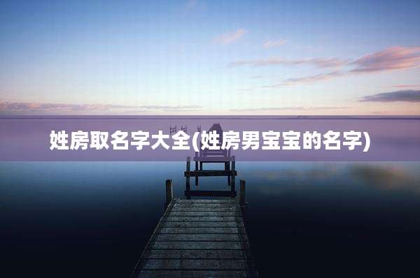 姓房取名字大全(姓房男宝宝的名字)