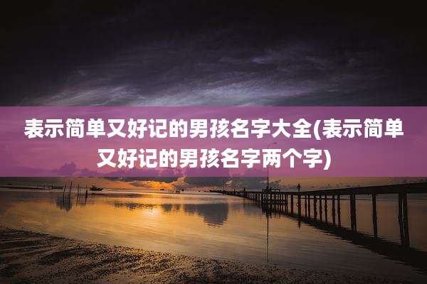 表示简单又好记的男孩名字大全(表示简单又好记的男孩名字两个字)