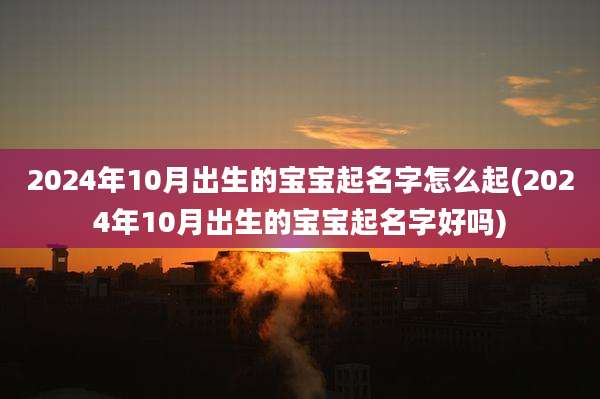 2024年10月出生的宝宝起名字怎么起(2024年10月出生的宝宝起名字好吗)