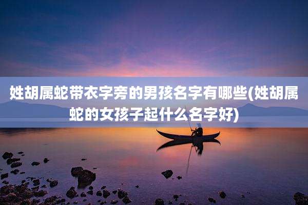 姓胡属蛇带衣字旁的男孩名字有哪些(姓胡属蛇的女孩子起什么名字好)