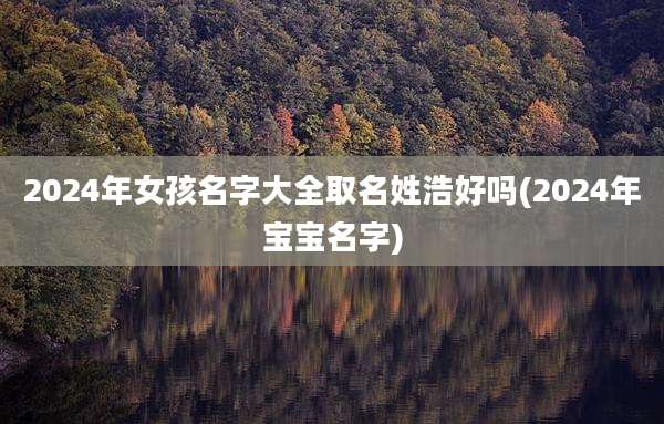 2024年女孩名字大全取名姓浩好吗(2024年宝宝名字)