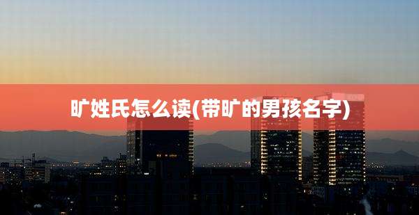 旷姓氏怎么读(带旷的男孩名字)