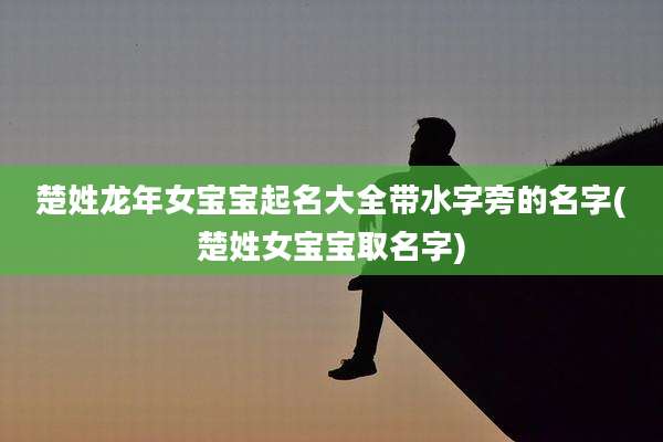 楚姓龙年女宝宝起名大全带水字旁的名字(楚姓女宝宝取名字)