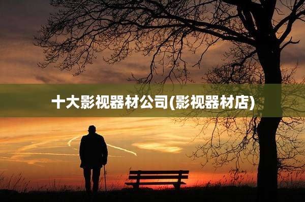 十大影视器材公司(影视器材店)