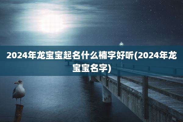2024年龙宝宝起名什么楠字好听(2024年龙宝宝名字)