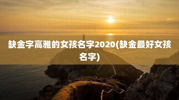 缺金字高雅的女孩名字2020(缺金最好女孩名字)
