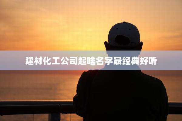 建材化工公司起啥名字最经典好听
