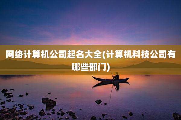 网络计算机公司起名大全(计算机科技公司有哪些部门)
