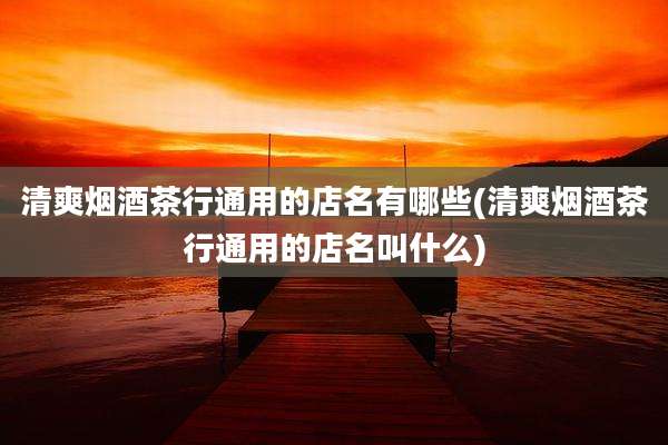 清爽烟酒茶行通用的店名有哪些(清爽烟酒茶行通用的店名叫什么)