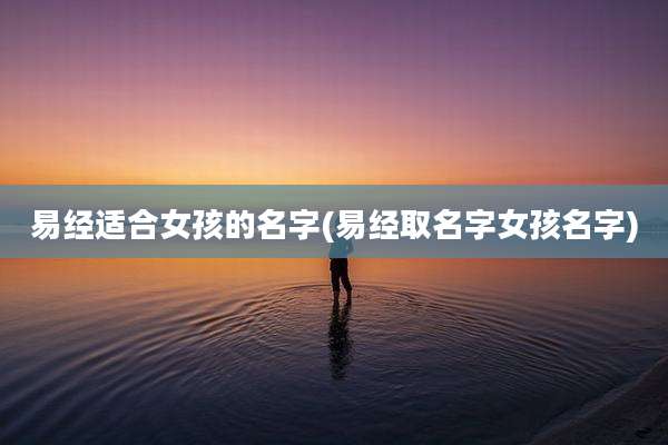 易经适合女孩的名字(易经取名字女孩名字)