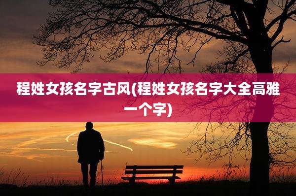 程姓女孩名字古风(程姓女孩名字大全高雅一个字)