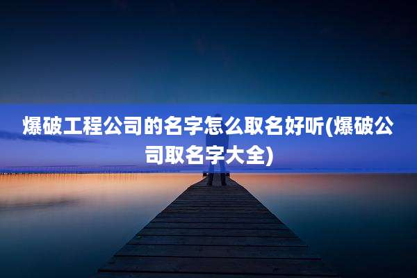 爆破工程公司的名字怎么取名好听(爆破公司取名字大全)