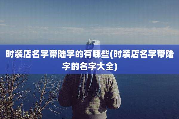 时装店名字带陆字的有哪些(时装店名字带陆字的名字大全)
