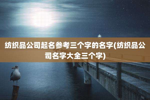 纺织品公司起名参考三个字的名字(纺织品公司名字大全三个字)