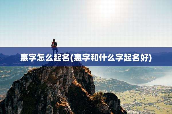 惠字怎么起名(惠字和什么字起名好)