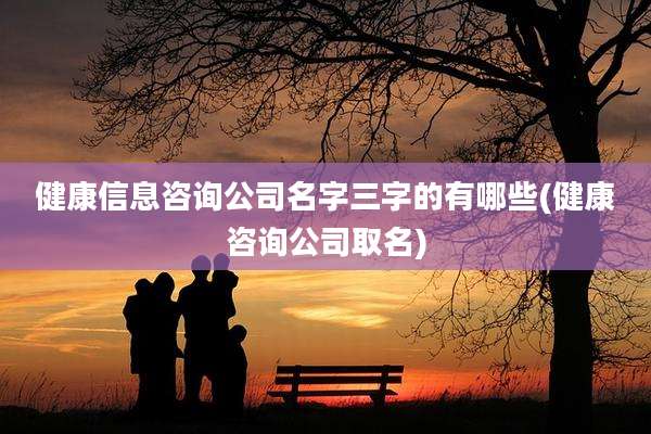 健康信息咨询公司名字三字的有哪些(健康咨询公司取名)
