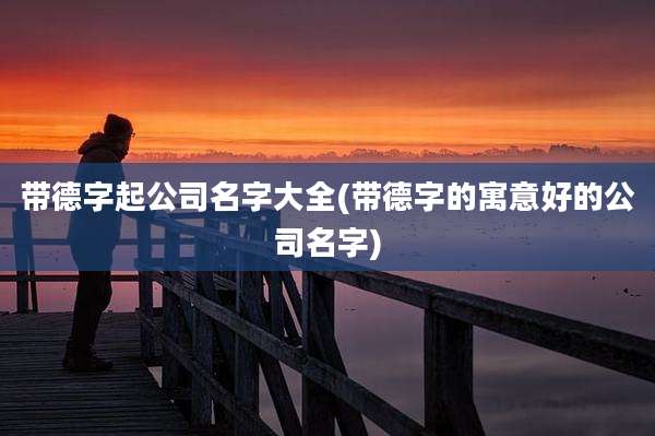 带德字起公司名字大全(带德字的寓意好的公司名字)