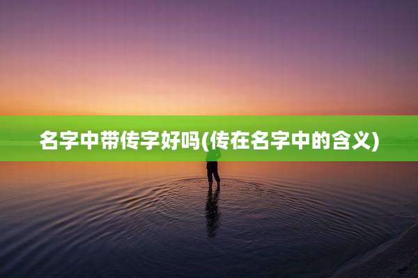 名字中带传字好吗(传在名字中的含义)
