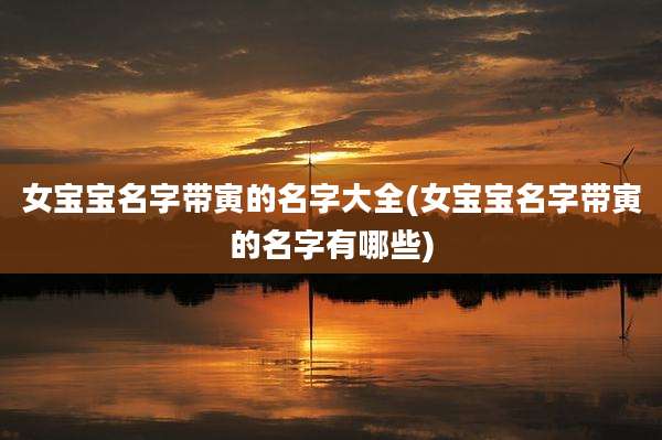 女宝宝名字带寅的名字大全(女宝宝名字带寅的名字有哪些)