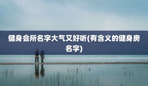 健身会所名字大气又好听(有含义的健身房名字)