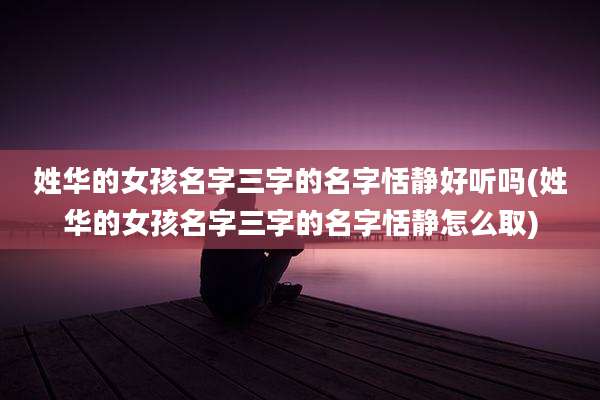姓华的女孩名字三字的名字恬静好听吗(姓华的女孩名字三字的名字恬静怎么取)