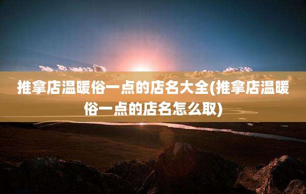 推拿店温暖俗一点的店名大全(推拿店温暖俗一点的店名怎么取)