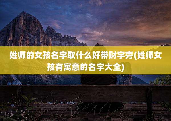 姓师的女孩名字取什么好带财字旁(姓师女孩有寓意的名字大全)