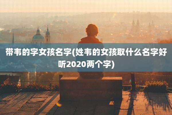 带韦的字女孩名字(姓韦的女孩取什么名字好听2020两个字)