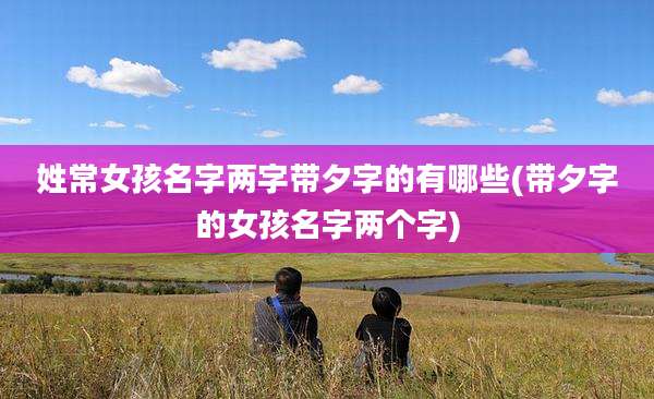 姓常女孩名字两字带夕字的有哪些(带夕字的女孩名字两个字)