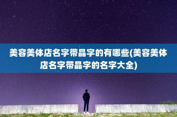 美容美体店名字带晶字的有哪些(美容美体店名字带晶字的名字大全)