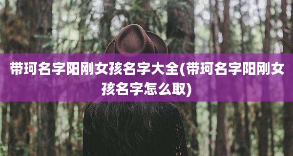 带珂名字阳刚女孩名字大全(带珂名字阳刚女孩名字怎么取)