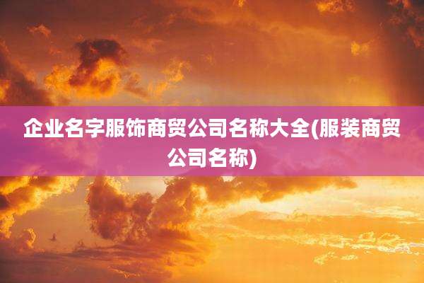 企业名字服饰商贸公司名称大全(服装商贸公司名称)