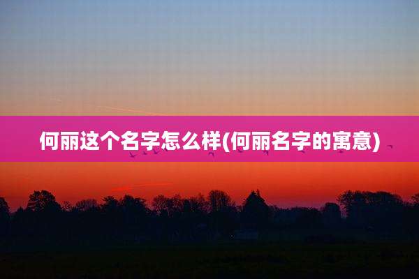何丽这个名字怎么样(何丽名字的寓意)