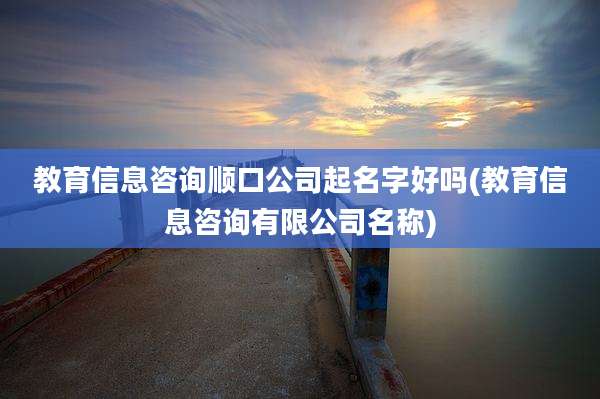 教育信息咨询顺口公司起名字好吗(教育信息咨询有限公司名称)