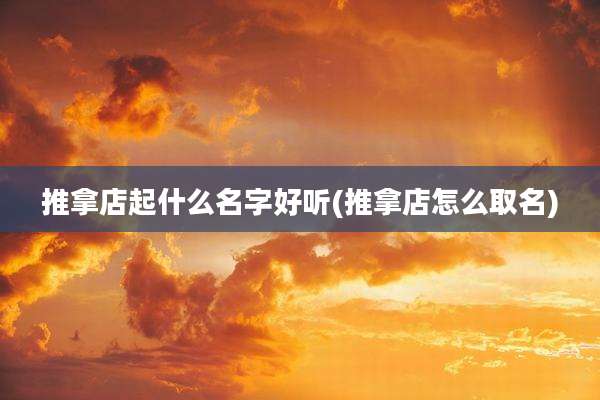 推拿店起什么名字好听(推拿店怎么取名)