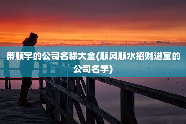 带顺字的公司名称大全(顺风顺水招财进宝的公司名字)
