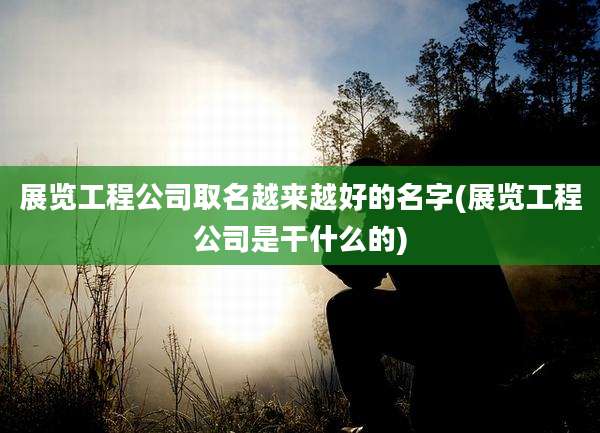 展览工程公司取名越来越好的名字(展览工程公司是干什么的)