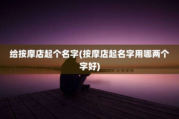 给按摩店起个名字(按摩店起名字用哪两个字好)