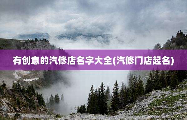有创意的汽修店名字大全(汽修门店起名)