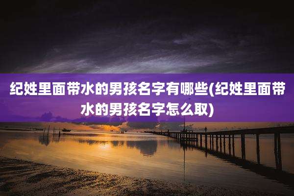 纪姓里面带水的男孩名字有哪些(纪姓里面带水的男孩名字怎么取)